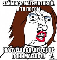 займись математикой, а то потом жалуешься, что её не понимаешь!!!