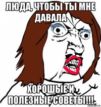 люда, чтобы ты мне давала хорошые и полезные советы!!!