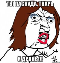 ты паскуда, тварь и дрянь!!!