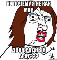 ну почему я не как мой двоюродный брат???