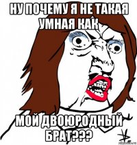 ну почему я не такая умная как мой двоюродный брат???