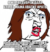 я же предупреждала блядь мама хватит орать на папу хватит орать мерским и повышенным тоном!!!!!!!!хватит блять хватит!!!!