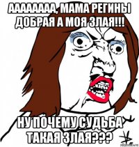 аааааааа, мама регины добрая а моя злая!!! ну почему судьба такая злая???