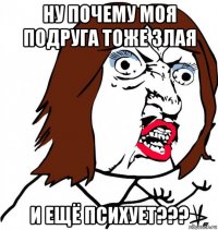 ну почему моя подруга тоже злая и ещё психует???