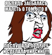 я блядь заебалась жалеть о том, что я послушала подругу и сделала пирсинг!!!