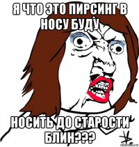 я что это пирсинг в носу буду носить до старости блин???