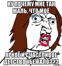 ну почему мне так жаль, что моё яркое и счастливое детство убежало???