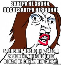 завтра не звони, послезавтра не звони! 21 января не звони! 22, 23 и 24 хватит мне звонить пока я не сниму пирсинг!!!