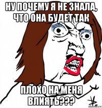 ну почему я не знала, что она будет так плохо на меня влиять???