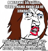 я желание загадала, чтобы мама никогда не злилась а она злится блин, потому что желание не сбылось!!!а я так хотела, чтобы оно сбылось!!!