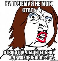 ну почему я не могу стать открытой, общительной и дружелюбной???