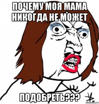 почему моя мама никогда не может подобреть???