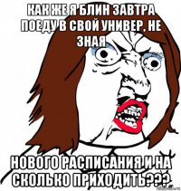 как же я блин завтра поеду в свой универ, не зная нового расписания и на сколько приходить???