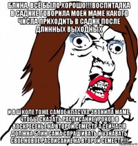 блина, всё было хорошо!!!воспиталка в садике говорила моей маме какого числа приходить в садик после длинных выходных и в школе тоже самое класуха звонила маме, чтобы сказать расписание уроков в воскресенье на второй семестр а сейчас я должна блин сама спрашивать и узнавать свое новое расписание на второй семестр!!!