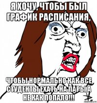 я хочу, чтобы был график расписания, чтобы нормально как все студенты ехать на пары а не как попало!!!