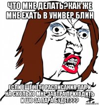 что мне делать?как же мне ехать в универ блин если ещё нету расписания пар и на сколько мне завтра приходить и шо за пара будет???