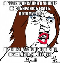 я без расписания в универ не собираюсь ехать, потому что не знаю на сколько точно приходить на первую пару!!!