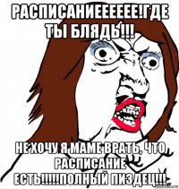 расписаниееееее!где ты блядь!!! не хочу я маме врать, что расписание есть!!!!!полный пиздец!!!