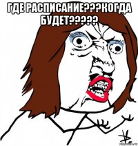 где расписание???когда будет????? 