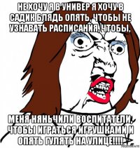 не хочу я в универ я хочу в садик блядь опять, чтобы не узнавать расписания, чтобы, меня няньчили воспитатели, чтобы играться игрушками и опять гулять на улице!!!!