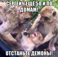 сергеич ещё 50 и по домам! отстаньте демоны!