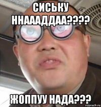 сиську ннаааддаа???? жоппуу нада???