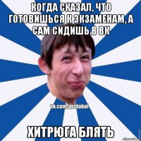 когда сказал, что готовишься к экзаменам, а сам сидишь в вк хитрюга блять