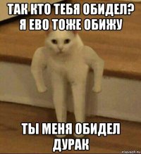 так кто тебя обидел? я ево тоже обижу ты меня обидел дурак