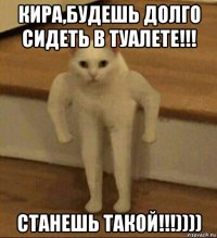 кира,будешь долго сидеть в туалете!!! станешь такой!!!))))