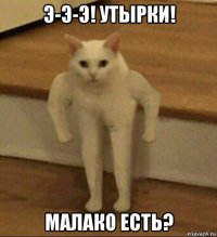 э-э-э! утырки! малако есть?