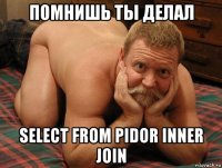 помнишь ты делал select from pidor inner join