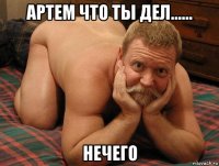 артем что ты дел...... нечего