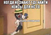 когда не знают где найти кейсы для кс го 