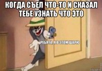 когда съел что-то и сказал тебе узнать что это 