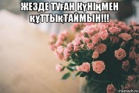 жезде туған күніңмен құттықтаймын!!! 