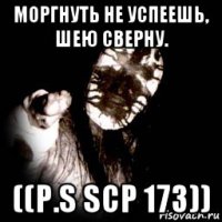 моргнуть не успеешь, шею сверну. ((p.s scp 173))