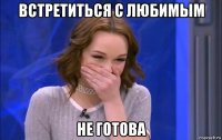 встретиться с любимым не готова