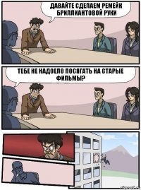 Давайте сделаем ремейк Бриллиантовой Руки Тебе не надоело посягать на старые фильмы?