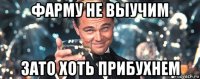 фарму не выучим зато хоть прибухнем