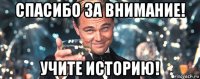 спасибо за внимание! учите историю!