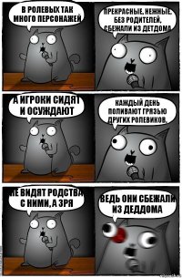 в ролевых так много персонажей прекрасные, нежные, без родителей, сбежали из детдома а игроки сидят и осуждают каждый день поливают грязью других ролевиков, не видят родства с ними, а зря ведь они сбежали из деддома