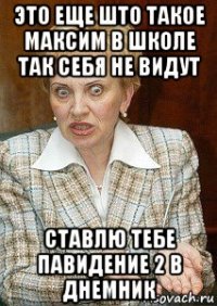 это еще што такое максим в школе так себя не видут ставлю тебе павидение 2 в днемник