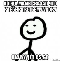 когда маме сказал что к тебе к третьему уроку ша будет cs:go