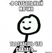 -я футбольный мячик ты знаешь что сказать...