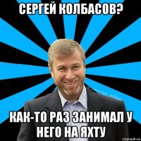 сергей колбасов? как-то раз занимал у него на яхту