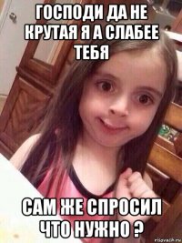 господи да не крутая я а слабее тебя сам же спросил что нужно ?