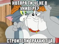 котяра ти че не в универе? строители трахаютца