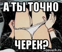 а ты точно черек?