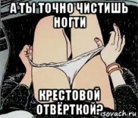 а ты точно чистишь ногти крестовой отвёрткой?