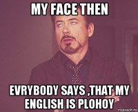 my face then evrybody says ,that my english is plohoy